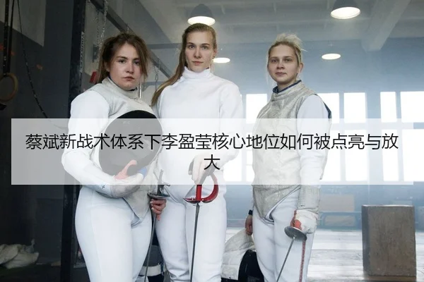 蔡斌新战术体系下李盈莹核心地位如何被点亮与放大