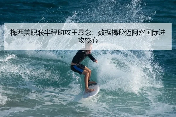 梅西美职联半程助攻王悬念：数据揭秘迈阿密国际进攻核心